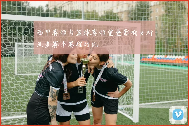 西甲赛程与篮球赛程重叠影响分析及多赛季赛程对比