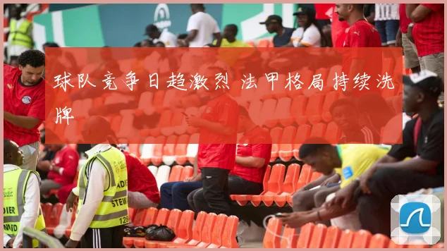 球队竞争日趋激烈 法甲格局持续洗牌