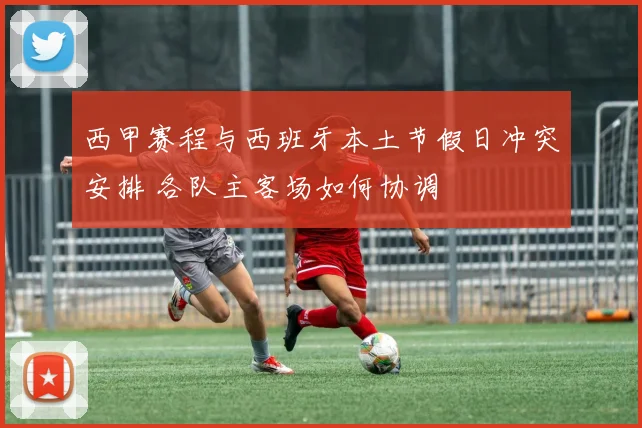 西甲赛程与西班牙本土节假日冲突安排 各队主客场如何协调