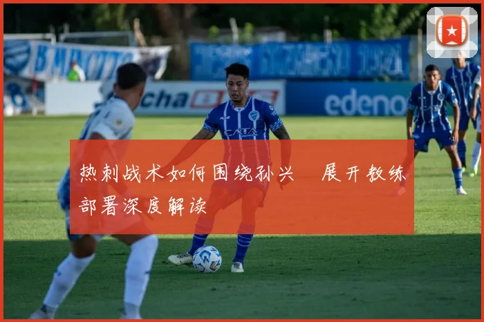 热刺战术如何围绕孙兴慜展开教练部署深度解读
