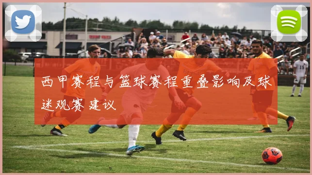 西甲赛程与篮球赛程重叠影响及球迷观赛建议