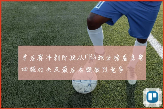 季后赛冲刺阶段从CBA积分榜看京粤四强对决及最后名额激烈竞争