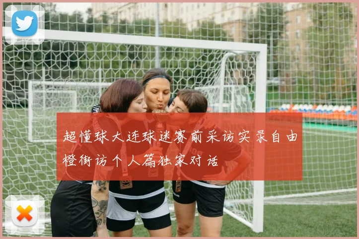 超懂球大连球迷赛前采访实录自由橙街访个人篇独家对话