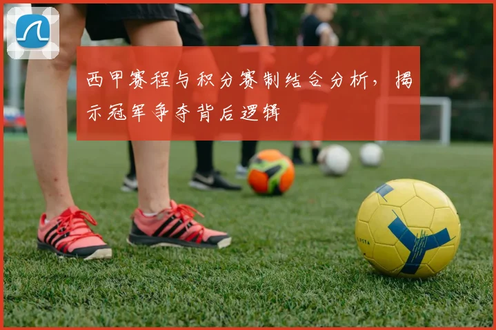 西甲赛程与积分赛制结合分析，揭示冠军争夺背后逻辑