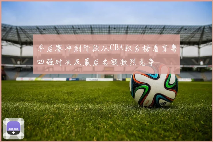 季后赛冲刺阶段从CBA积分榜看京粤四强对决及最后名额激烈竞争